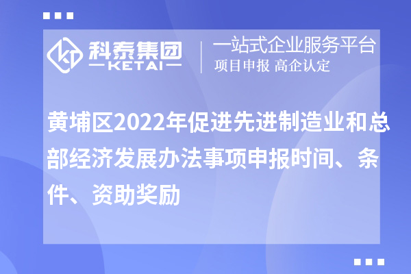 黃埔區(qū)2022年促進(jìn)先進(jìn)制造業(yè)和總部經(jīng)濟(jì)發(fā)展辦法事項申報時間、條件、資助獎勵