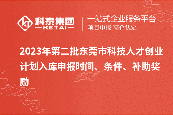 2023年第二批東莞市科技人才創(chuàng)業(yè)計劃入庫申報時間、條件、補助獎勵