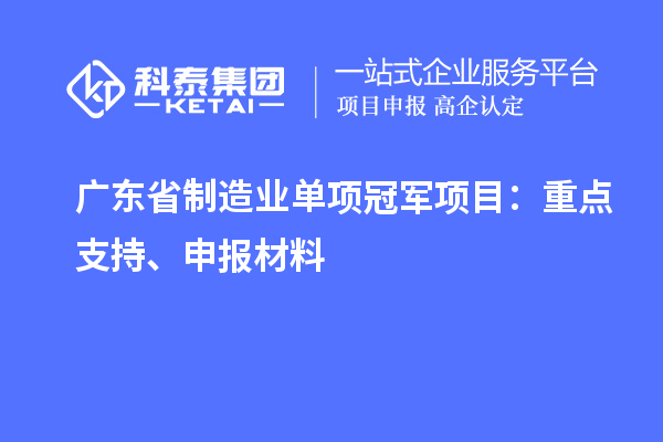 廣東省制造業(yè)單項(xiàng)冠軍項(xiàng)目：重點(diǎn)支持、申報(bào)材料