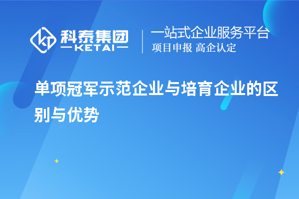 單項(xiàng)冠軍示范企業(yè)與培育企業(yè)的區(qū)別與優(yōu)勢(shì)