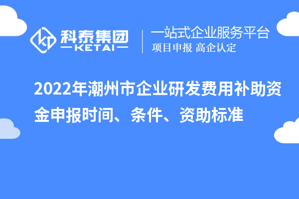 2022年潮州市企業(yè)研發(fā)費(fèi)用補(bǔ)助資金申報(bào)時(shí)間、條件、資助標(biāo)準(zhǔn)