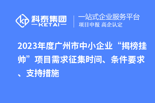 2023年度廣州市中小企業(yè)“揭榜掛帥”項(xiàng)目需求征集時(shí)間、條件要求、支持措施