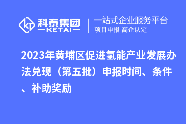 2023年黃埔區(qū)促進(jìn)氫能產(chǎn)業(yè)發(fā)展辦法兌現(xiàn)（第五批）申報時間、條件、補(bǔ)助獎勵