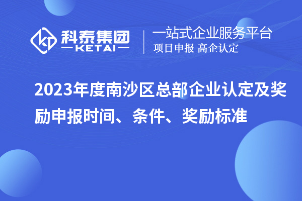 2023年度南沙區(qū)總部企業(yè)認(rèn)定及獎(jiǎng)勵(lì)申報(bào)時(shí)間、條件、獎(jiǎng)勵(lì)標(biāo)準(zhǔn)