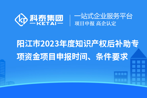 陽江市2023年度知識(shí)產(chǎn)權(quán)后補(bǔ)助專項(xiàng)資金項(xiàng)目申報(bào)時(shí)間、條件要求