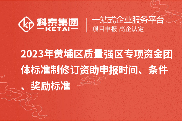 2023年黃埔區(qū)質(zhì)量強(qiáng)區(qū)專項資金團(tuán)體標(biāo)準(zhǔn)制修訂資助申報時間、條件、獎勵標(biāo)準(zhǔn)