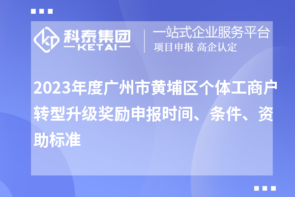 2023年度廣州市黃埔區(qū)個(gè)體工商戶轉(zhuǎn)型升級(jí)獎(jiǎng)勵(lì)申報(bào)時(shí)間、條件、資助標(biāo)準(zhǔn)