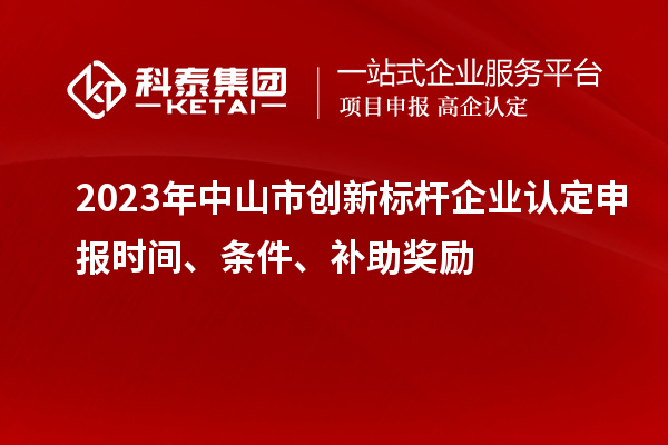 2023年中山市創(chuàng)新標桿企業(yè)認定申報時間、條件、補助獎勵