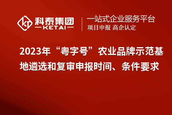 2023年“粵字號”農(nóng)業(yè)品牌示范基地遴選和復(fù)審申報時間、條件要求