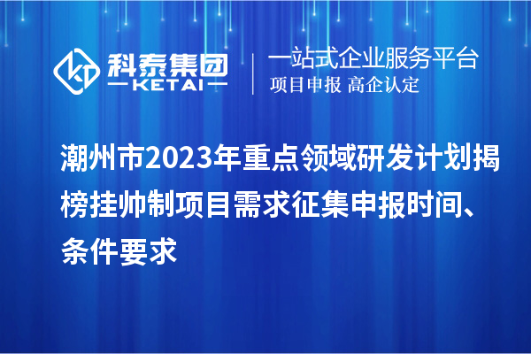 潮州市2023年重點領域研發(fā)計劃揭榜掛帥制項目需求征集申報時間、條件要求