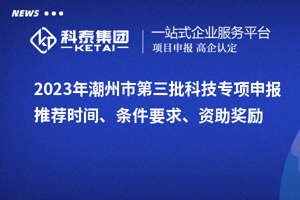 2023年潮州市第三批科技專項(xiàng)申報(bào)推薦時(shí)間、條件要求、資助獎(jiǎng)勵(lì)