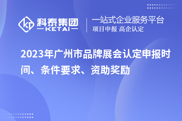 2023年廣州市品牌展會認(rèn)定申報(bào)時(shí)間、條件要求、資助獎(jiǎng)勵(lì)