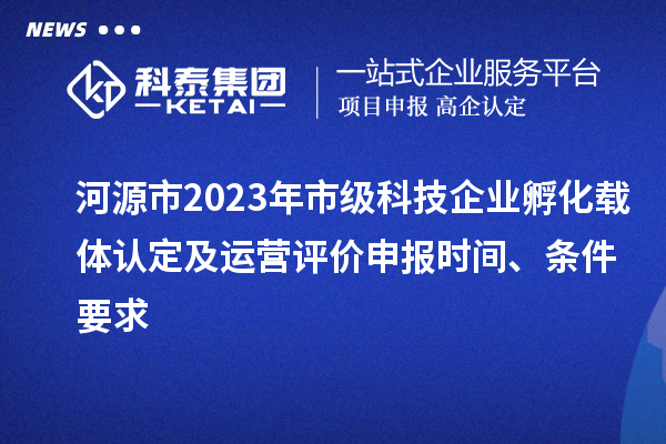 河源市2023年市級(jí)科技企業(yè)孵化載體認(rèn)定及運(yùn)營(yíng)評(píng)價(jià)申報(bào)時(shí)間、條件要求