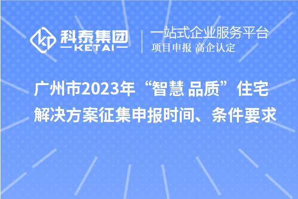 廣州市2023年“智慧+品質(zhì)”住宅解決方案征集申報時間、條件要求