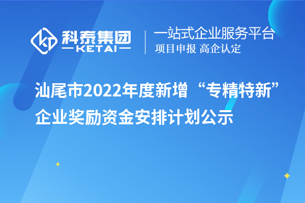 汕尾市2022年度新增“專精特新”企業(yè)獎勵資金安排計劃公示