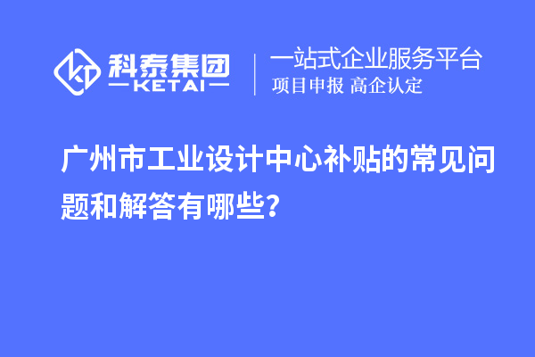 廣州市工業(yè)設(shè)計(jì)中心補(bǔ)貼的常見(jiàn)問(wèn)題和解答有哪些？