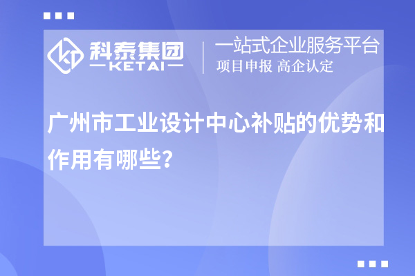 廣州市工業(yè)設(shè)計(jì)中心補(bǔ)貼的優(yōu)勢(shì)和作用有哪些？