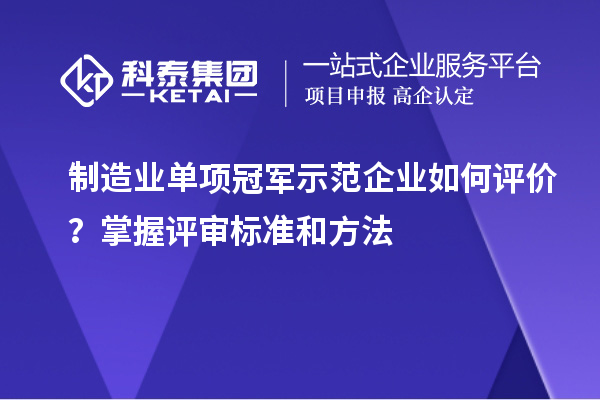 制造業(yè)單項(xiàng)冠軍示范企業(yè)如何評(píng)價(jià)？掌握評(píng)審標(biāo)準(zhǔn)和方法