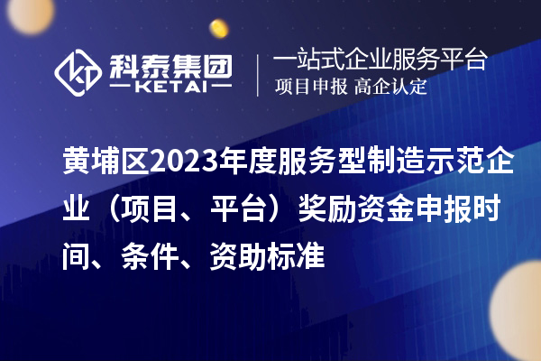 黃埔區(qū)2023年度服務(wù)型制造示范企業(yè)（項(xiàng)目、平臺(tái)）獎(jiǎng)勵(lì)資金申報(bào)時(shí)間、條件、資助標(biāo)準(zhǔn)