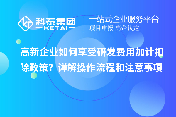 高新企業(yè)如何享受研發(fā)費(fèi)用加計(jì)扣除政策？詳解操作流程和注意事項(xiàng)