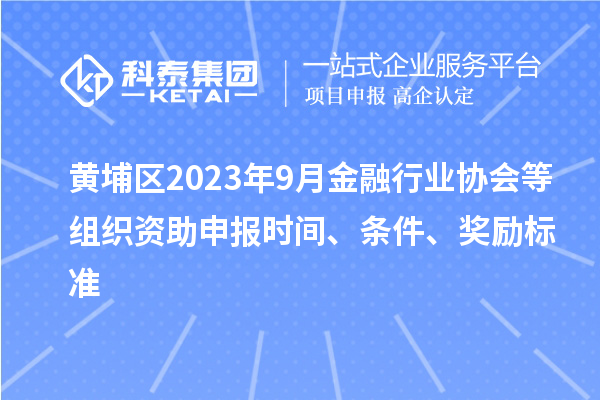 黃埔區(qū)2023年9月金融行業(yè)協(xié)會等組織資助申報時間、條件、獎勵標(biāo)準(zhǔn)