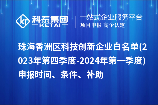 珠海香洲區(qū)科技創(chuàng)新企業(yè)白名單(2023年第四季度-2024年第一季度)申報(bào)時(shí)間、條件、補(bǔ)助