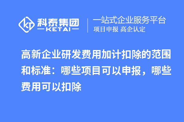 高新企業(yè)研發(fā)費(fèi)用加計(jì)扣除的范圍和標(biāo)準(zhǔn)：哪些項(xiàng)目可以申報(bào)，哪些費(fèi)用可以扣除