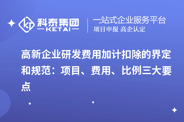 高新企業(yè)研發(fā)費(fèi)用加計(jì)扣除的界定和規(guī)范：項(xiàng)目、費(fèi)用、比例三大要點(diǎn)