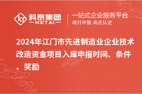 2024年江門市先進(jìn)制造業(yè)企業(yè)技術(shù)改造資金項(xiàng)目入庫申報(bào)時(shí)間、條件、獎(jiǎng)勵(lì)