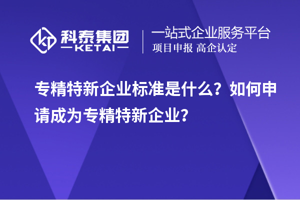 專精特新企業(yè)標準是什么？如何申請成為專精特新企業(yè)？