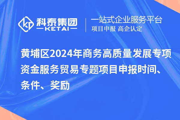 黃埔區(qū)2024年商務(wù)高質(zhì)量發(fā)展專項資金服務(wù)貿(mào)易專題<a href=http://armta.com/shenbao.html target=_blank class=infotextkey>項目申報</a>時間、條件、獎勵