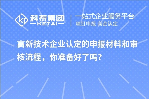 高新技術企業(yè)認定的申報材料和審核流程，你準備好了嗎？