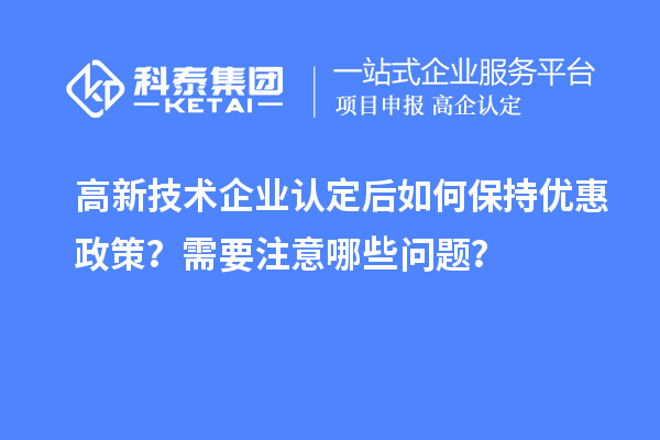 高新技術企業(yè)認定后如何保持優(yōu)惠政策？需要注意哪些問題？