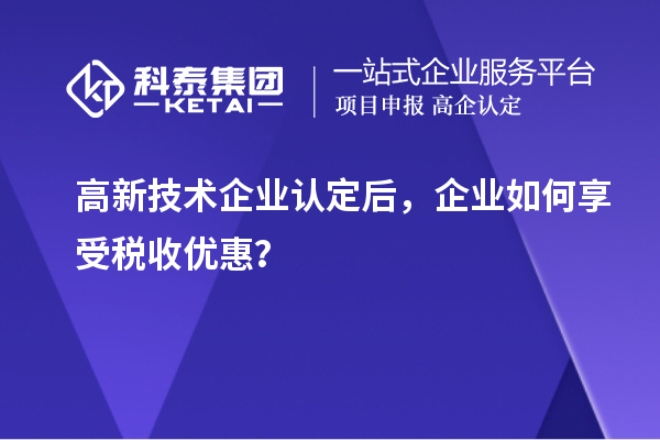 高新技術(shù)企業(yè)認(rèn)定后，企業(yè)如何享受稅收優(yōu)惠？