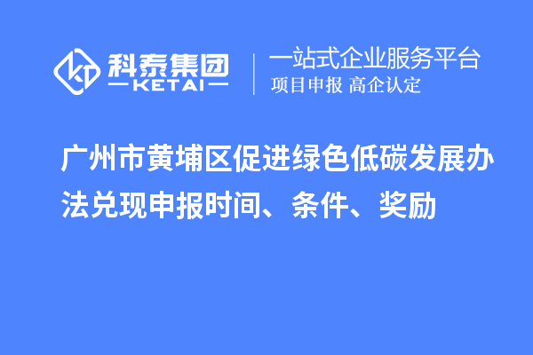 廣州市黃埔區(qū)促進(jìn)綠色低碳發(fā)展辦法兌現(xiàn)申報(bào)時(shí)間、條件、獎(jiǎng)勵(lì)