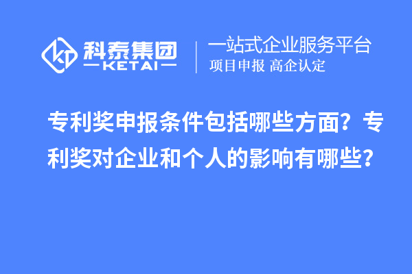 專利獎申報條件包括哪些方面？專利獎對企業(yè)和個人的影響有哪些？