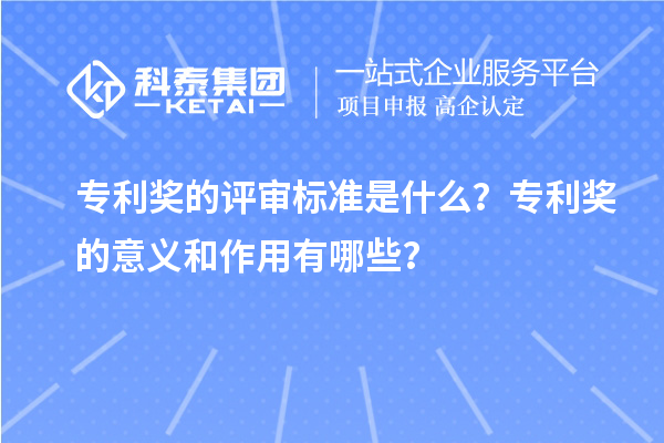 專利獎的評審標(biāo)準是什么？專利獎的意義和作用有哪些？