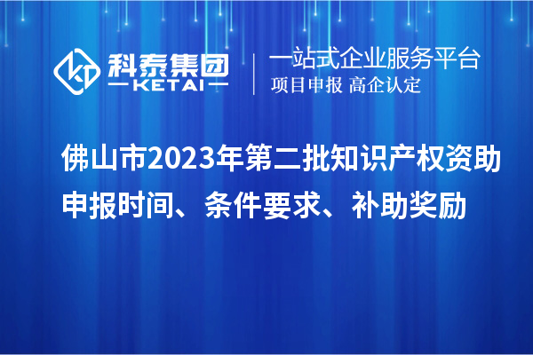 佛山市2023年第二批知識產(chǎn)權(quán)資助申報時間、條件要求、補(bǔ)助獎勵