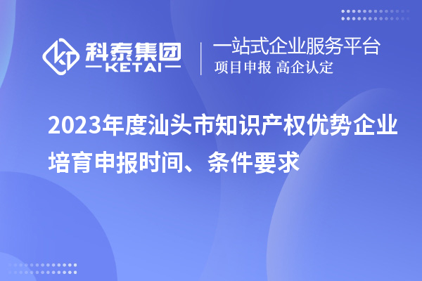 2023年度汕頭市知識產(chǎn)權優(yōu)勢企業(yè)培育申報時間、條件要求