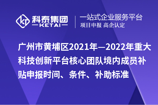 廣州市黃埔區(qū)2021年—2022年重大科技創(chuàng)新平臺(tái)核心團(tuán)隊(duì)境內(nèi)成員補(bǔ)貼申報(bào)時(shí)間、條件、補(bǔ)助標(biāo)準(zhǔn)