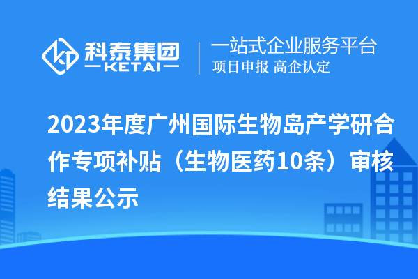 2023年度廣州國(guó)際生物島產(chǎn)學(xué)研合作專項(xiàng)補(bǔ)貼 （生物醫(yī)藥10條）審核結(jié)果公示