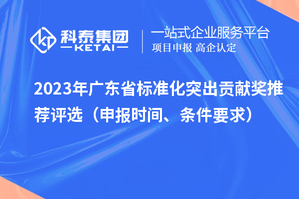 2023年廣東省標(biāo)準(zhǔn)化突出貢獻(xiàn)獎(jiǎng)推薦評(píng)選（申報(bào)時(shí)間、條件要求）