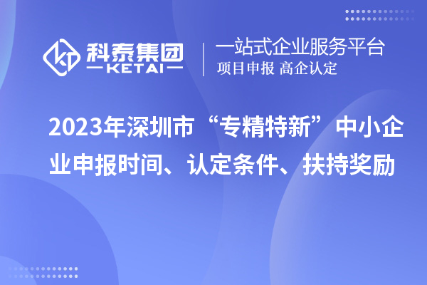 2023年深圳市“專精特新”中小企業(yè)申報時間、認(rèn)定條件、扶持獎勵