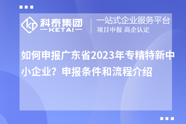 如何申報(bào)廣東省2023年專精特新中小企業(yè)？申報(bào)條件和流程介紹