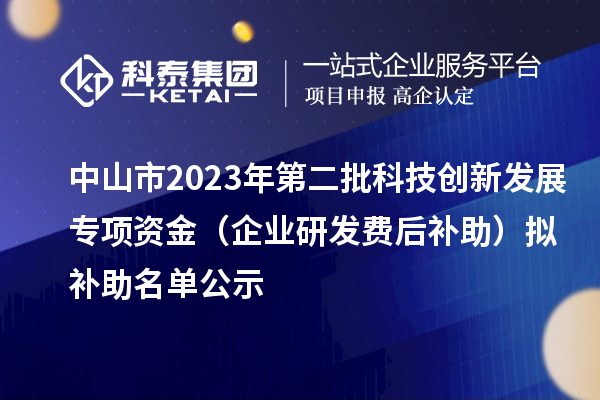 中山市2023年第二批科技創(chuàng)新發(fā)展專項(xiàng)資金（企業(yè)研發(fā)費(fèi)后補(bǔ)助）擬補(bǔ)助名單公示