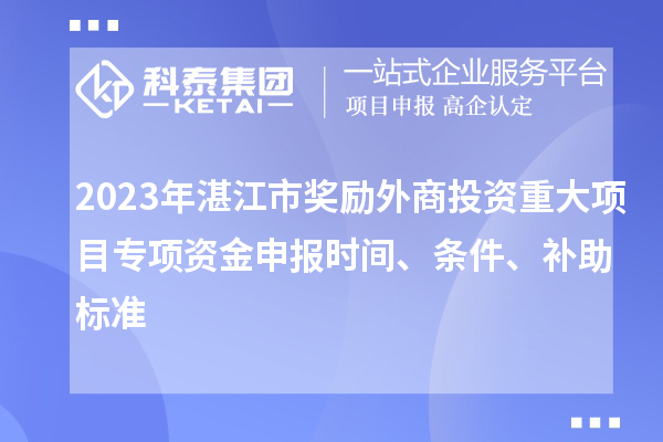 2023年湛江市獎勵外商投資重大項目專項資金申報時間、條件、補助標準