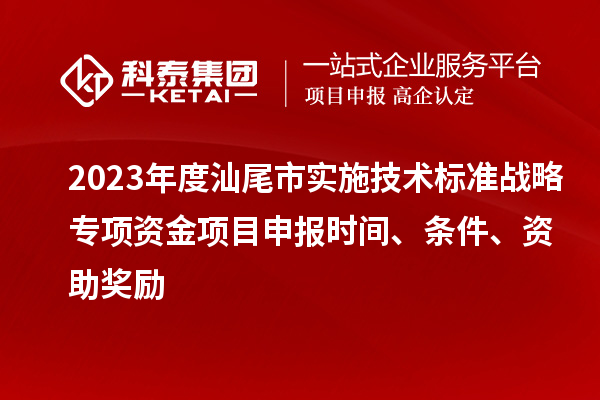 2023年度汕尾市實(shí)施技術(shù)標(biāo)準(zhǔn)戰(zhàn)略專項(xiàng)資金項(xiàng)目申報(bào)時(shí)間、條件、資助獎(jiǎng)勵(lì)