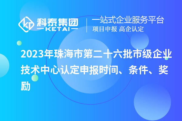 2023年珠海市第二十六批市級企業(yè)技術(shù)中心認(rèn)定申報時間、條件、獎勵