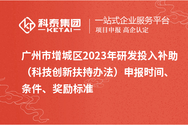 廣州市增城區(qū)2023年研發(fā)投入補(bǔ)助（科技創(chuàng)新扶持辦法）申報(bào)時(shí)間、條件、獎(jiǎng)勵(lì)標(biāo)準(zhǔn)