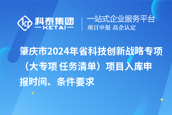 肇慶市2024年省科技創(chuàng)新戰(zhàn)略專項（大專項+任務(wù)清單）項目入庫申報時間、條件要求